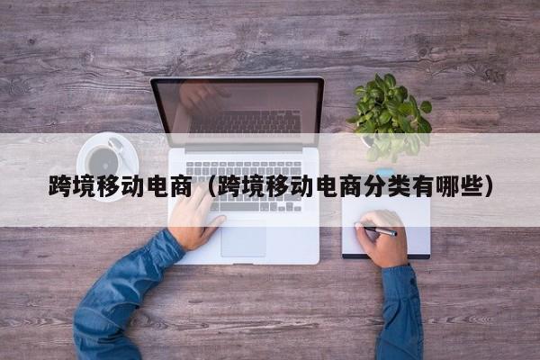 跨境移动电商（跨境移动电商分类有哪些）