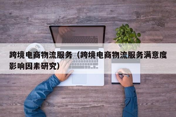 跨境电商物流服务（跨境电商物流服务满意度影响因素研究）