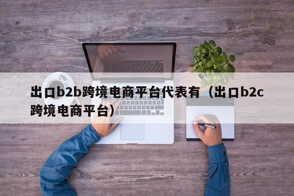 出口b2b跨境电商平台代表有（出口b2c跨境电商平台）