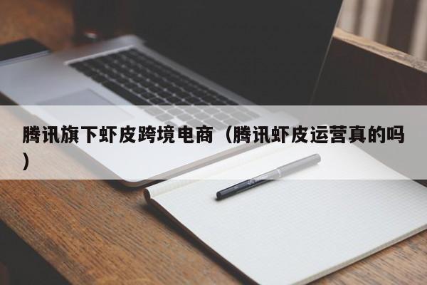 腾讯旗下虾皮跨境电商（腾讯虾皮运营真的吗）