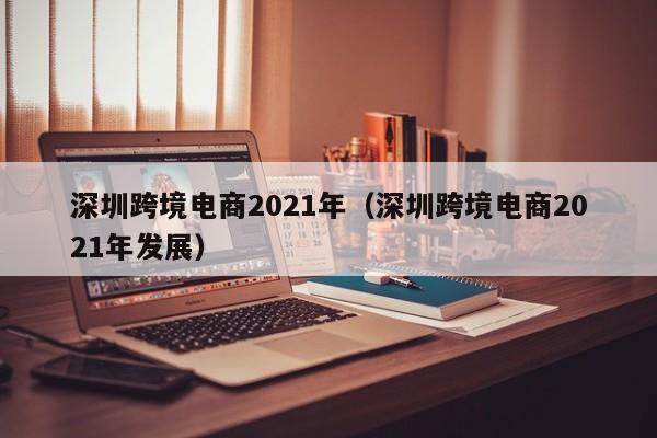 深圳跨境电商2021年（深圳跨境电商2021年发展）