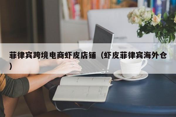 菲律宾跨境电商虾皮店铺（虾皮菲律宾海外仓）