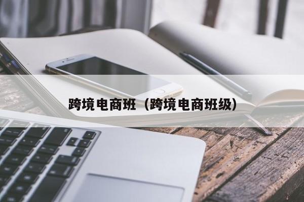 跨境电商班（跨境电商班级）
