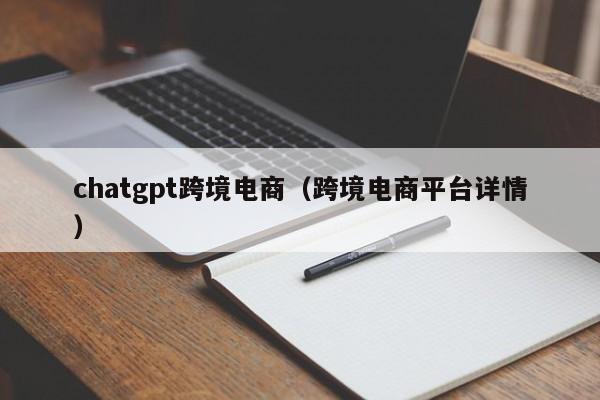 chatgpt跨境电商（跨境电商平台详情）