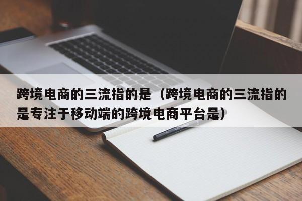 跨境电商的三流指的是（跨境电商的三流指的是专注于移动端的跨境电商平台是）