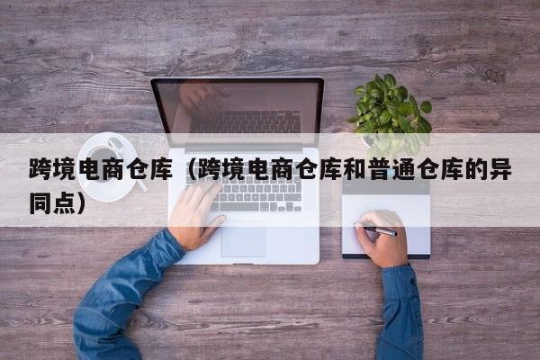 跨境电商仓库（跨境电商仓库和普通仓库的异同点）