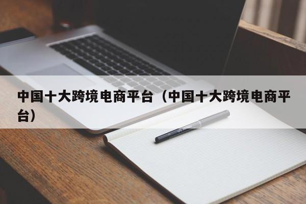 中国十大跨境电商平台（中国十大跨境电商平台）