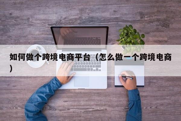 如何做个跨境电商平台（怎么做一个跨境电商）