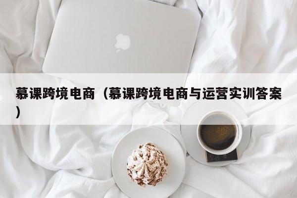 慕课跨境电商（慕课跨境电商与运营实训答案）