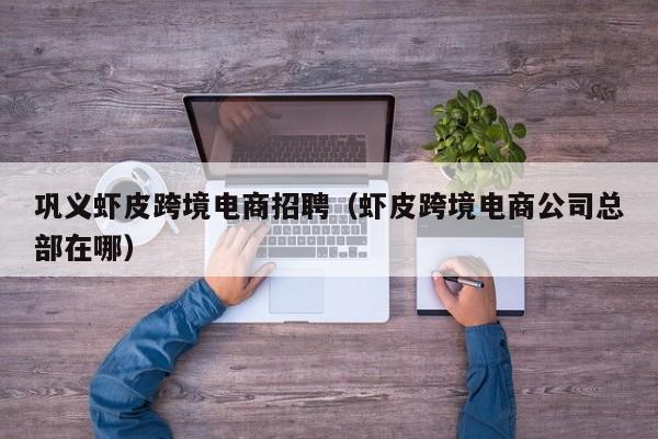 巩义虾皮跨境电商招聘（虾皮跨境电商公司总部在哪）