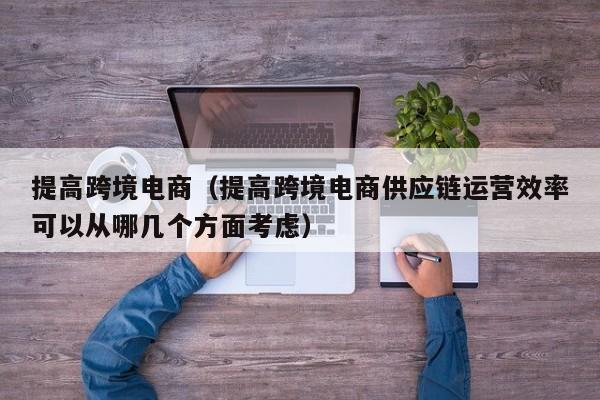 提高跨境电商（提高跨境电商供应链运营效率可以从哪几个方面考虑）
