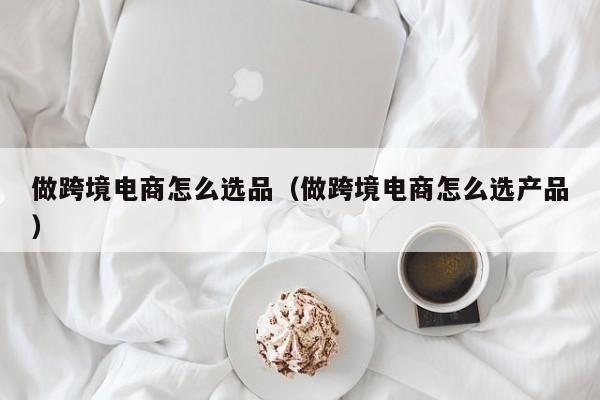 做跨境电商怎么选品（做跨境电商怎么选产品）