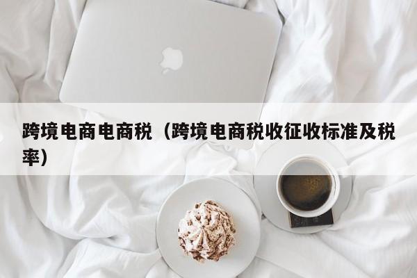 跨境电商电商税（跨境电商税收征收标准及税率）