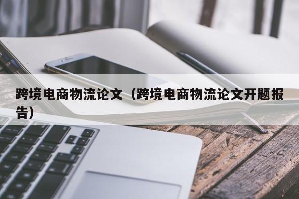 跨境电商物流论文（跨境电商物流论文开题报告）