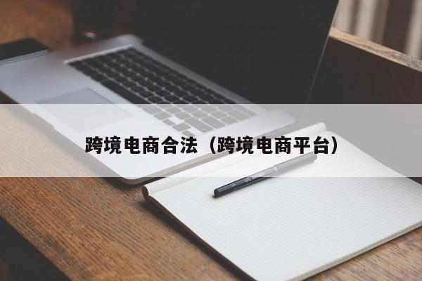 跨境电商合法（跨境电商平台）