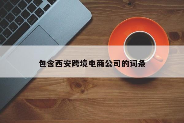 包含西安跨境电商公司的词条