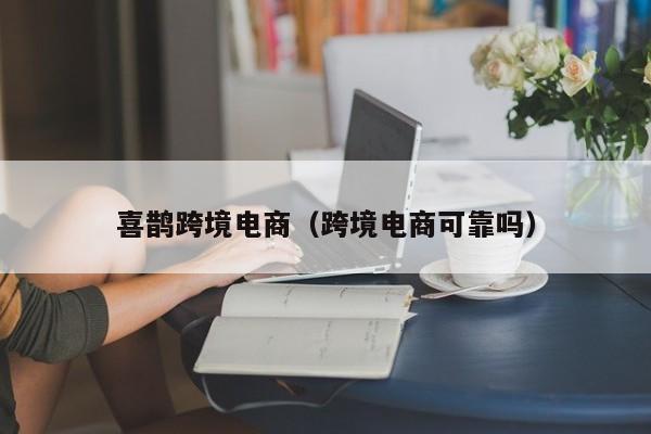 喜鹊跨境电商（跨境电商可靠吗）