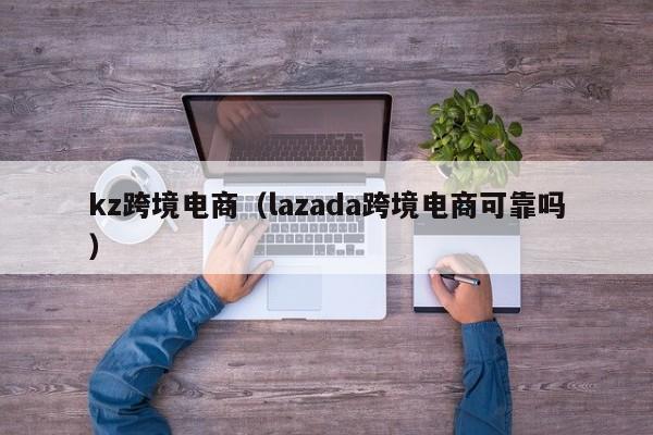 kz跨境电商（lazada跨境电商可靠吗）