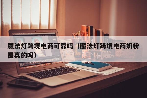 魔法灯跨境电商可靠吗（魔法灯跨境电商奶粉是真的吗）
