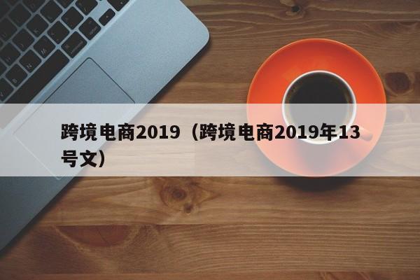 跨境电商2019（跨境电商2019年13号文）
