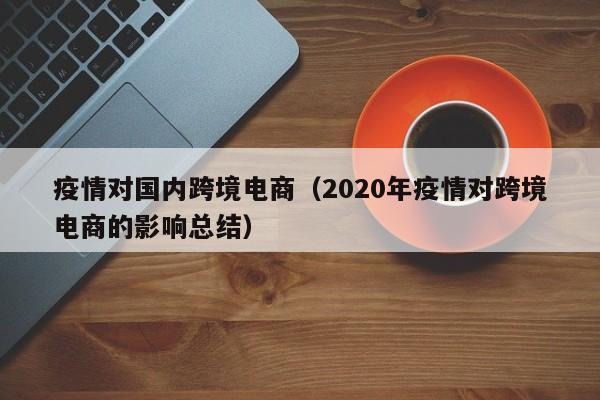 疫情对国内跨境电商（2020年疫情对跨境电商的影响总结）