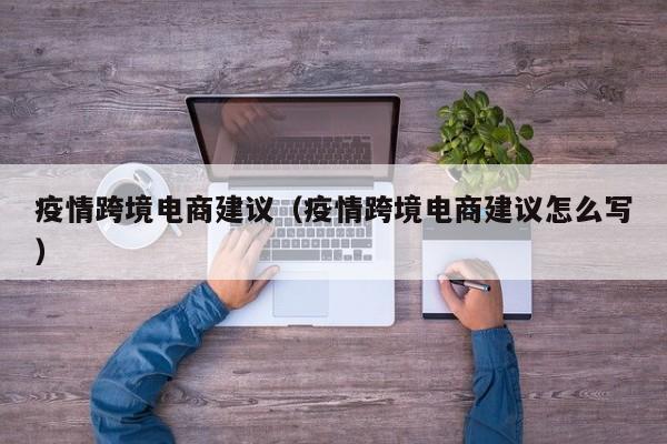 疫情跨境电商建议（疫情跨境电商建议怎么写）