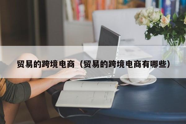贸易的跨境电商（贸易的跨境电商有哪些）