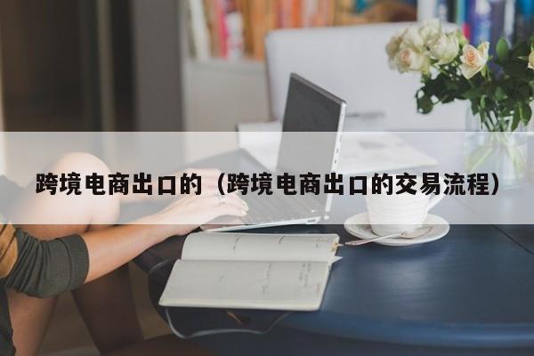 跨境电商出口的（跨境电商出口的交易流程）
