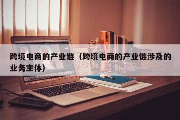 跨境电商的产业链（跨境电商的产业链涉及的业务主体）