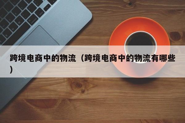 跨境电商中的物流（跨境电商中的物流有哪些）