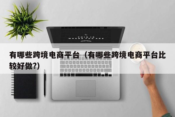 有哪些跨境电商平台（有哪些跨境电商平台比较好做?）