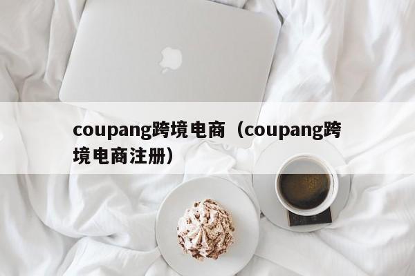 coupang跨境电商（coupang跨境电商注册）
