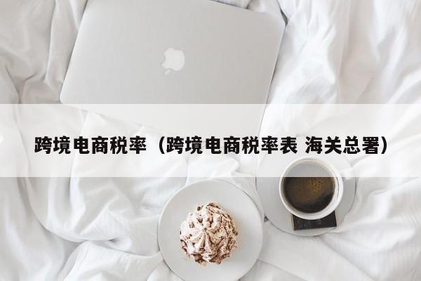 跨境电商税率（跨境电商税率表 海关总署）
