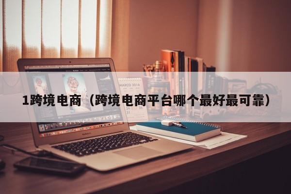 1跨境电商（跨境电商平台哪个最好最可靠）