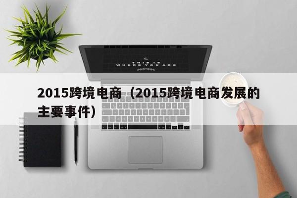 2015跨境电商（2015跨境电商发展的主要事件）