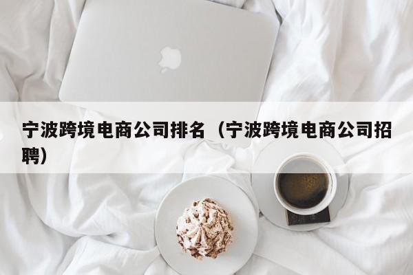 宁波跨境电商公司排名（宁波跨境电商公司招聘）