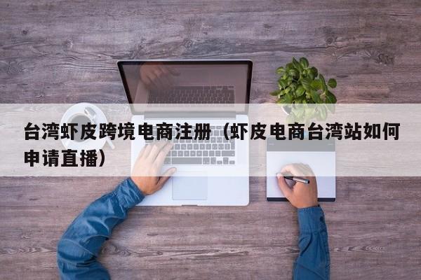 台湾虾皮跨境电商注册（虾皮电商台湾站如何申请直播）