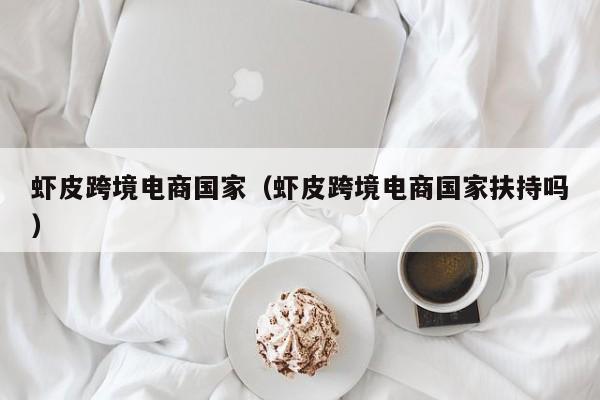 虾皮跨境电商国家（虾皮跨境电商国家扶持吗）
