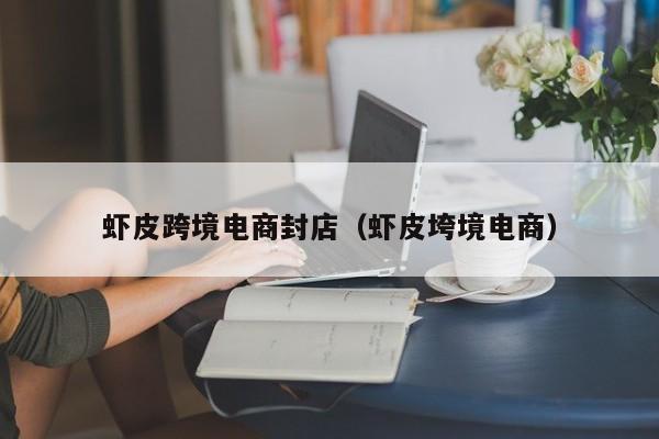 虾皮跨境电商封店（虾皮垮境电商）