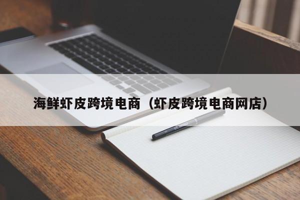 海鲜虾皮跨境电商（虾皮跨境电商网店）
