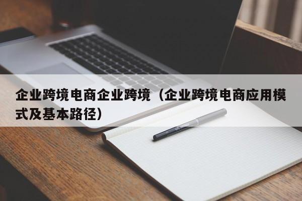 企业跨境电商企业跨境（企业跨境电商应用模式及基本路径）