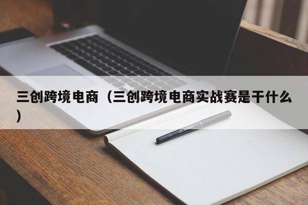 三创跨境电商（三创跨境电商实战赛是干什么）