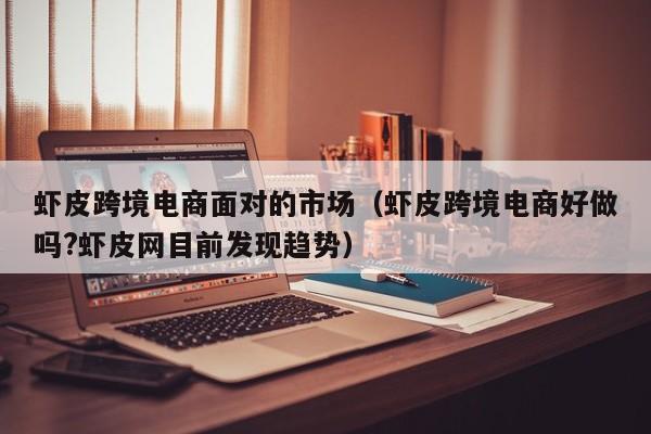虾皮跨境电商面对的市场（虾皮跨境电商好做吗?虾皮网目前发现趋势）
