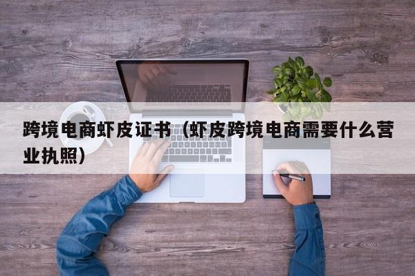 跨境电商虾皮证书（虾皮跨境电商需要什么营业执照）
