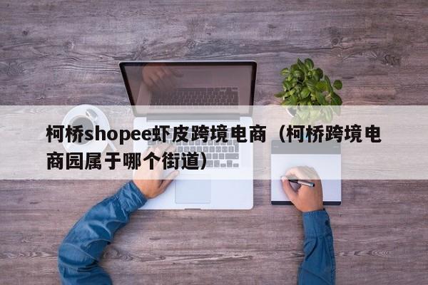 柯桥shopee虾皮跨境电商（柯桥跨境电商园属于哪个街道）