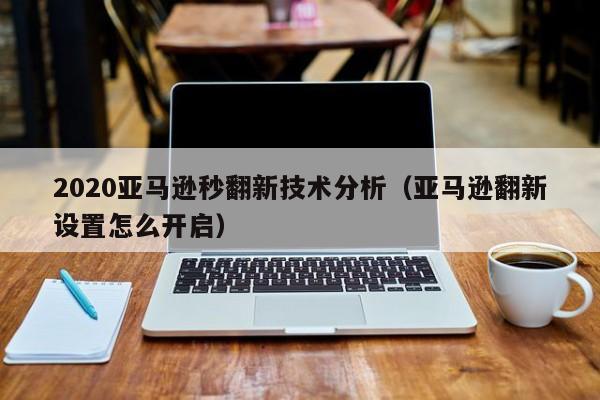 2020亚马逊秒翻新技术分析（亚马逊翻新设置怎么开启）