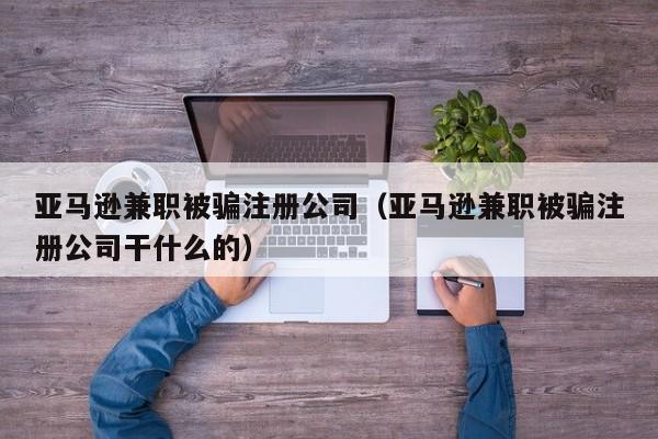 亚马逊兼职被骗注册公司（亚马逊兼职被骗注册公司干什么的）