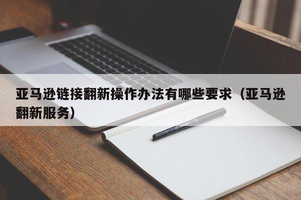 亚马逊链接翻新操作办法有哪些要求（亚马逊翻新服务）