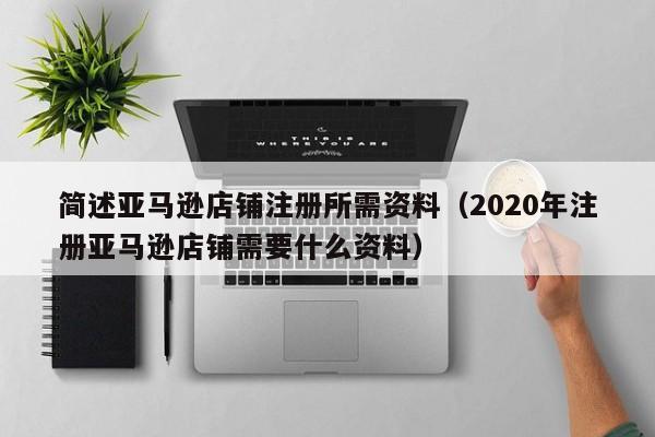 简述亚马逊店铺注册所需资料（2020年注册亚马逊店铺需要什么资料）