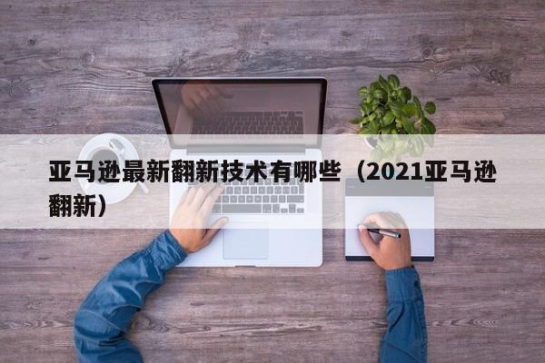 亚马逊最新翻新技术有哪些（2021亚马逊翻新）